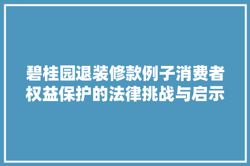 碧桂园退装修款例子消费者权益保护的法律挑战与启示
