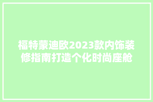 福特蒙迪欧2023款内饰装修指南打造个化时尚座舱