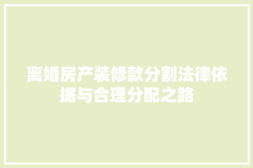 离婚房产装修款分割法律依据与合理分配之路