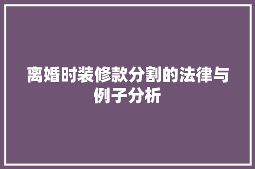 离婚时装修款分割的法律与例子分析