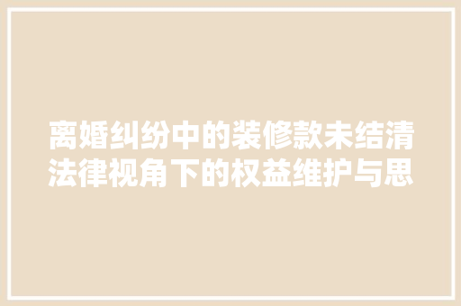 离婚纠纷中的装修款未结清法律视角下的权益维护与思考