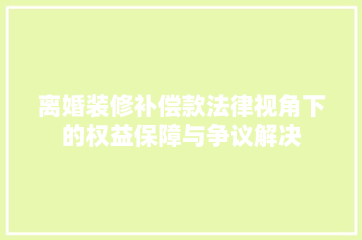 离婚装修补偿款法律视角下的权益保障与争议解决