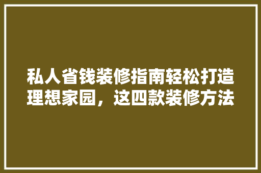 私人省钱装修指南轻松打造理想家园，这四款装修方法不可错过！