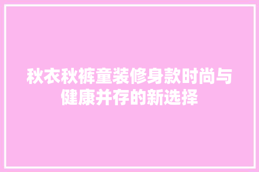 秋衣秋裤童装修身款时尚与健康并存的新选择
