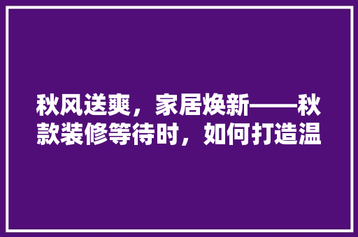 秋风送爽，家居焕新——秋款装修等待时，如何打造温馨的家