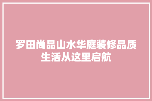 罗田尚品山水华庭装修品质生活从这里启航