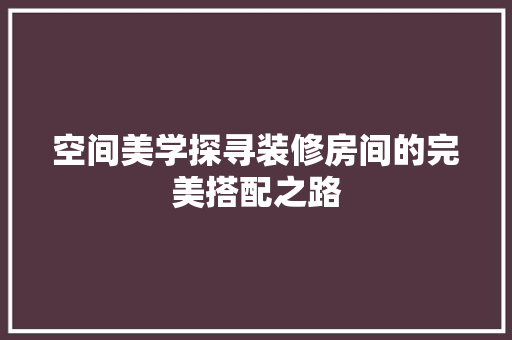 空间美学探寻装修房间的完美搭配之路