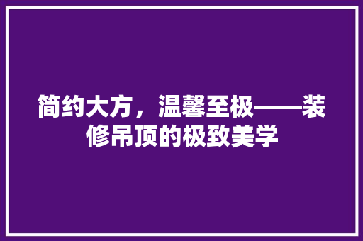 简约大方，温馨至极——装修吊顶的极致美学