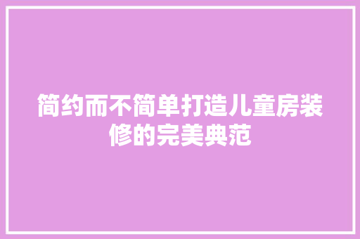 简约而不简单打造儿童房装修的完美典范