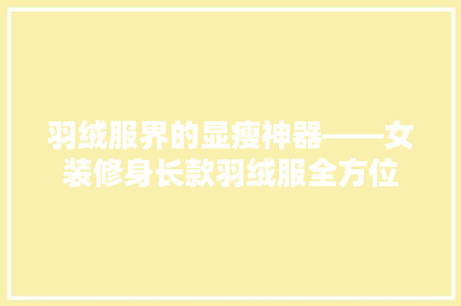 羽绒服界的显瘦神器——女装修身长款羽绒服全方位