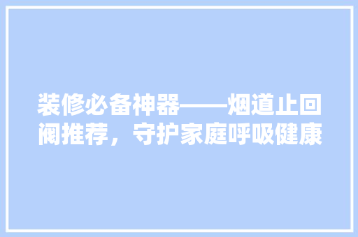 装修必备神器——烟道止回阀推荐，守护家庭呼吸健康！