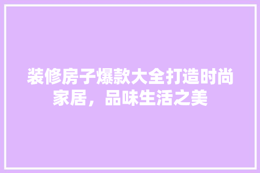 装修房子爆款大全打造时尚家居，品味生活之美