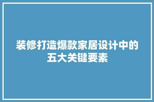 装修打造爆款家居设计中的五大关键要素