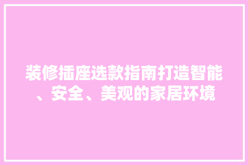 装修插座选款指南打造智能、安全、美观的家居环境