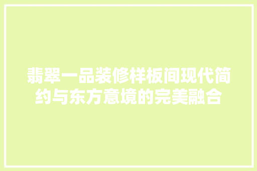 翡翠一品装修样板间现代简约与东方意境的完美融合