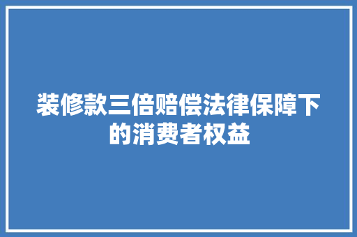 装修款三倍赔偿法律保障下的消费者权益
