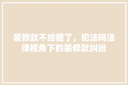 装修款不给砸了，犯法吗法律视角下的装修款纠纷