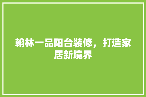 翰林一品阳台装修，打造家居新境界