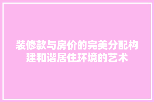 装修款与房价的完美分配构建和谐居住环境的艺术