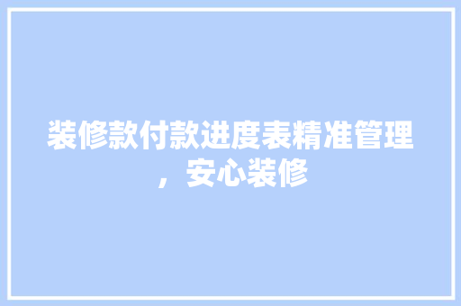 装修款付款进度表精准管理，安心装修