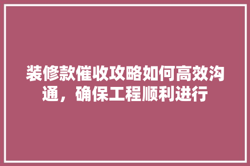 装修款催收攻略如何高效沟通，确保工程顺利进行