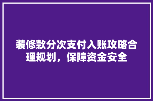 装修款分次支付入账攻略合理规划，保障资金安全
