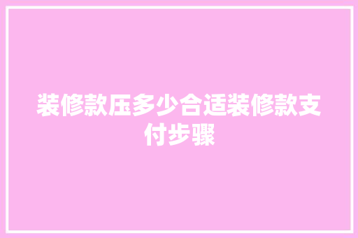 装修款压多少合适装修款支付步骤  第1张