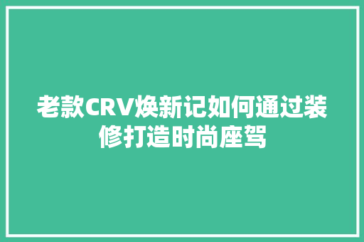 老款CRV焕新记如何通过装修打造时尚座驾