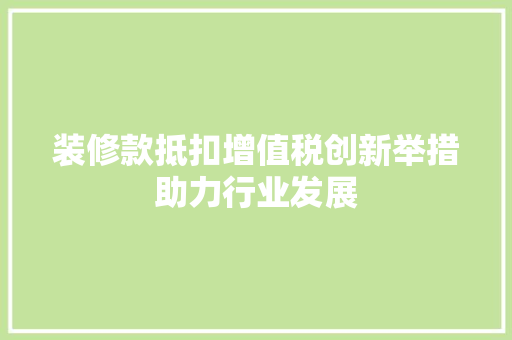 装修款抵扣增值税创新举措助力行业发展