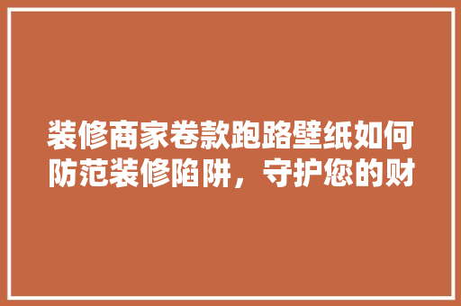 装修商家卷款跑路壁纸如何防范装修陷阱，守护您的财产安全