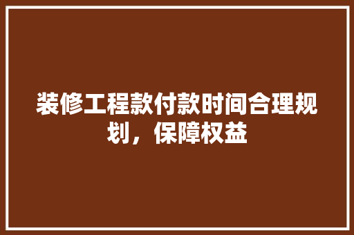 装修工程款付款时间合理规划，保障权益