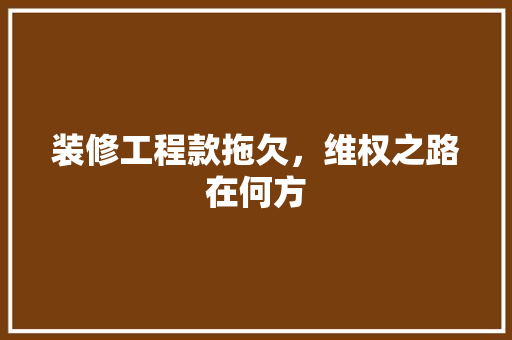 装修工程款拖欠，维权之路在何方