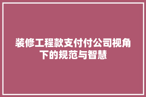 装修工程款支付付公司视角下的规范与智慧