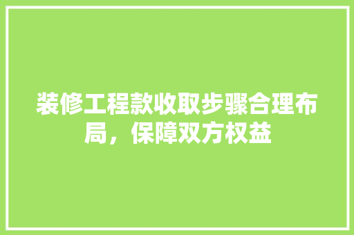 装修工程款收取步骤合理布局，保障双方权益