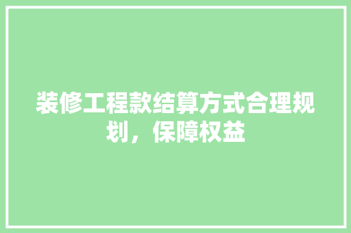 装修工程款结算方式合理规划，保障权益