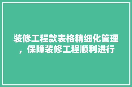 装修工程款表格精细化管理，保障装修工程顺利进行