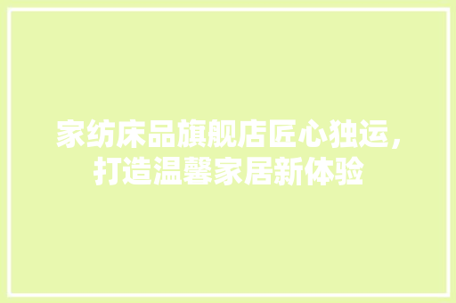 家纺床品旗舰店匠心独运，打造温馨家居新体验