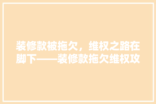 装修款被拖欠，维权之路在脚下——装修款拖欠维权攻略