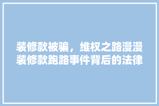 装修款被骗，维权之路漫漫装修款跑路事件背后的法律困境