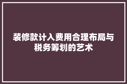 装修款计入费用合理布局与税务筹划的艺术
