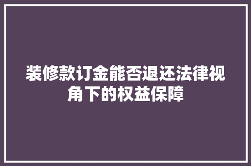 装修款订金能否退还法律视角下的权益保障