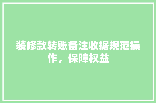 装修款转账备注收据规范操作，保障权益