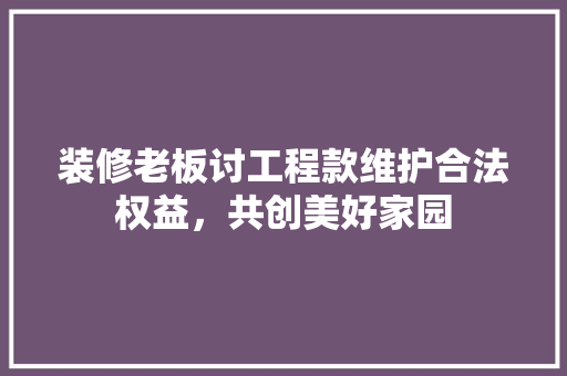 装修老板讨工程款维护合法权益，共创美好家园