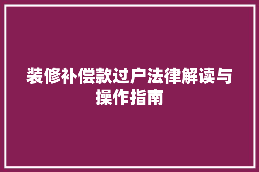 装修补偿款过户法律解读与操作指南