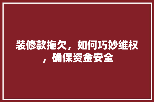 装修款拖欠，如何巧妙维权，确保资金安全