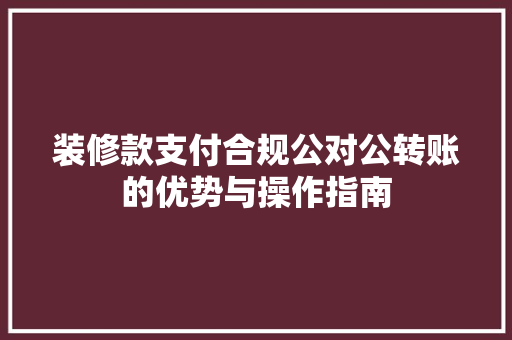 装修款支付合规公对公转账的优势与操作指南