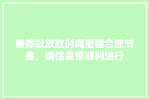 装修款放款时间把握合理节奏，确保装修顺利进行