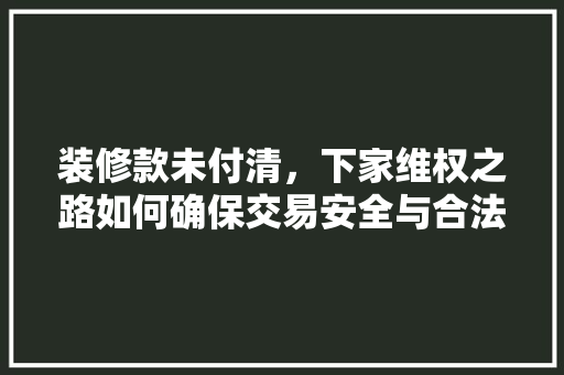 装修款未付清，下家维权之路如何确保交易安全与合法权益
