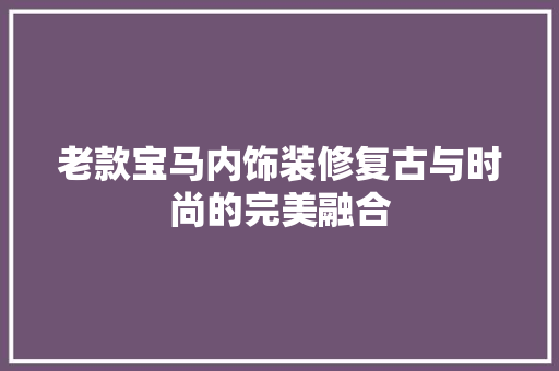 老款宝马内饰装修复古与时尚的完美融合