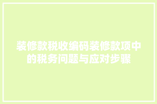 装修款税收编码装修款项中的税务问题与应对步骤